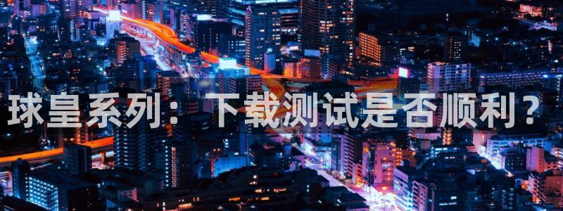 球皇系列：下载测试是否顺利？