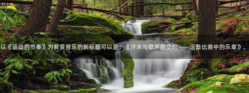 以《运动的节奏》为背景音乐的新标题可以是：《汗水与歌声的交织——运动比赛中的乐章》。
