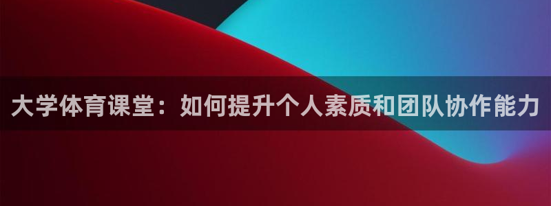 大学体育课堂：如何提升个人素质和团队协作能力
